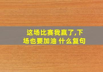 这场比赛我赢了,下场也要加油 什么复句